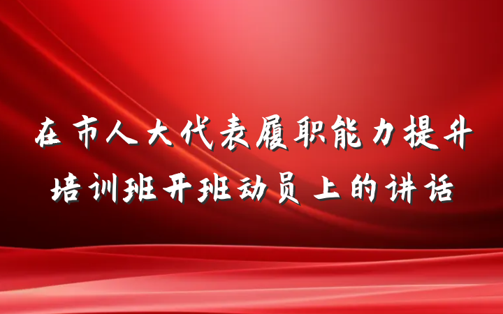 在市人大代表履职能力提升培训班开班动员上的讲话