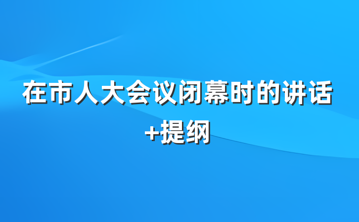在市人大会议闭幕时的讲话 提纲