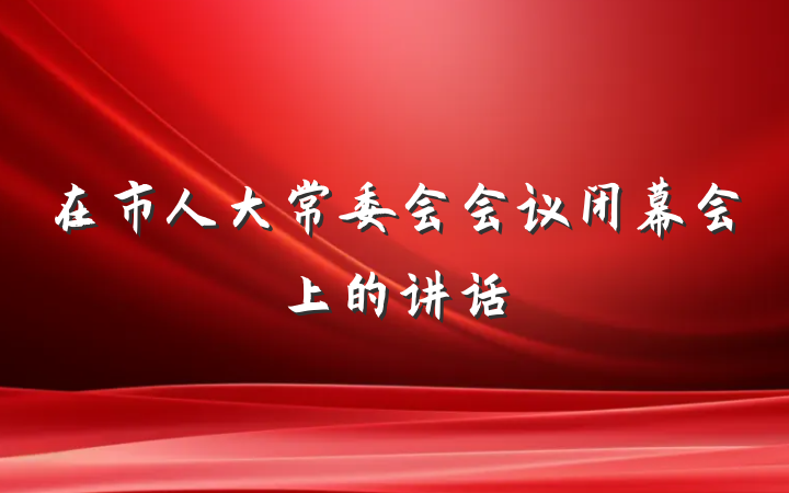 在市人大常委会会议闭幕会上的讲话