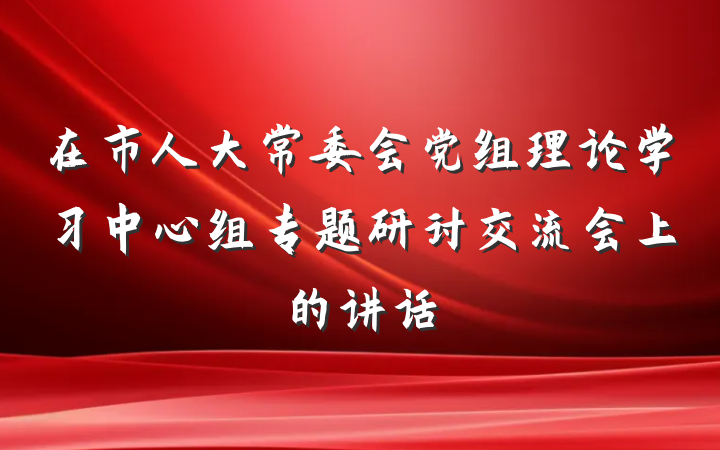 在市人大常委会党组理论学习中心组专题研讨交流会上的讲话