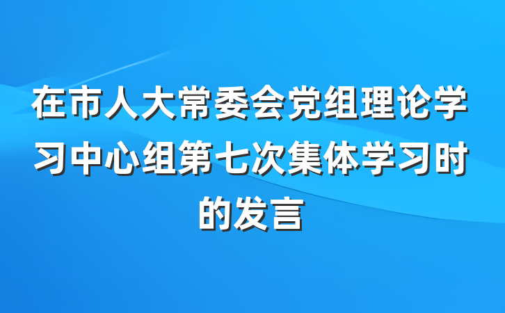 在市人大常委会党组理论学习中心组第七次集体学习时的发言