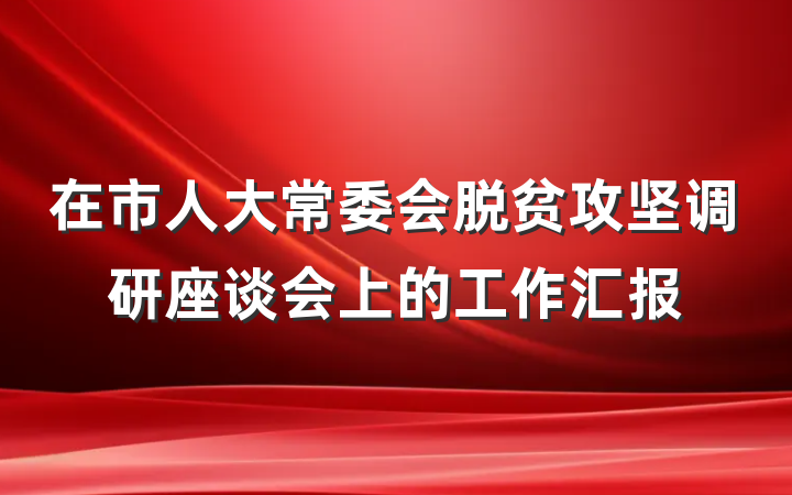 在市人大常委会脱贫攻坚调研座谈会上的工作汇报