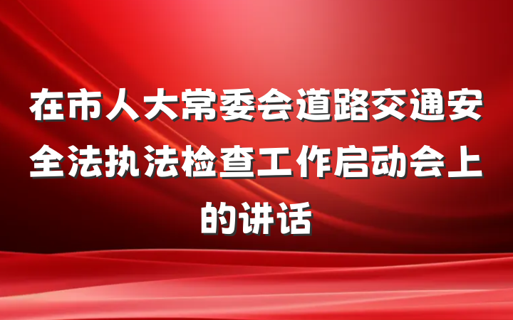 在市人大常委会道路交通安全法执法检查工作启动会上的讲话
