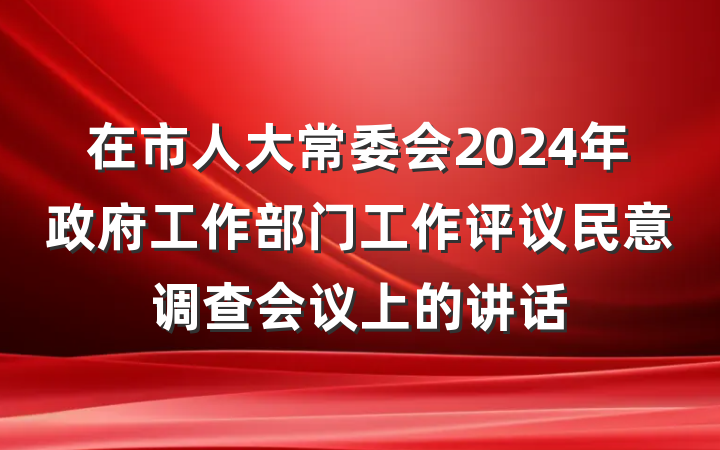 在市人大常委会2024年政府工作部门工作评议民意调查会议上的讲话