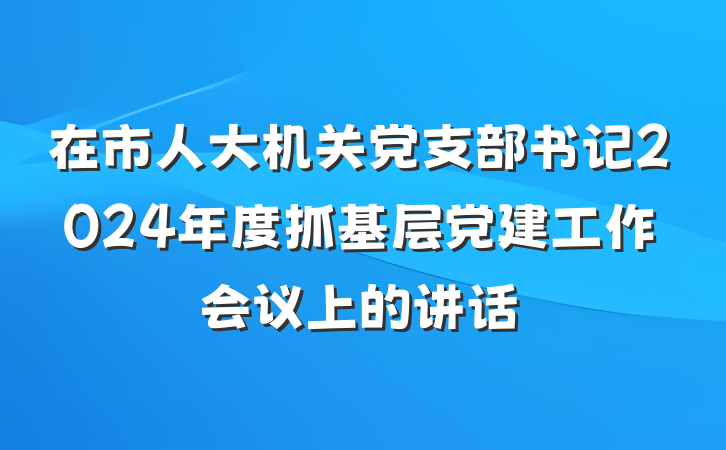 在市人大机关党支部书记2024年度抓基层党建工作会议上的讲话