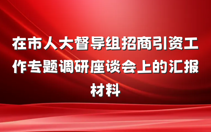 在市人大督导组招商引资工作专题调研座谈会上的汇报材料