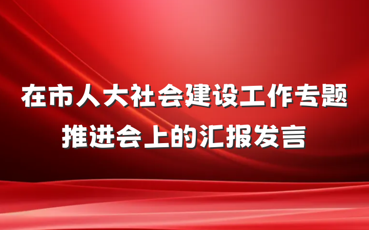 在市人大社会建设工作专题推进会上的汇报发言