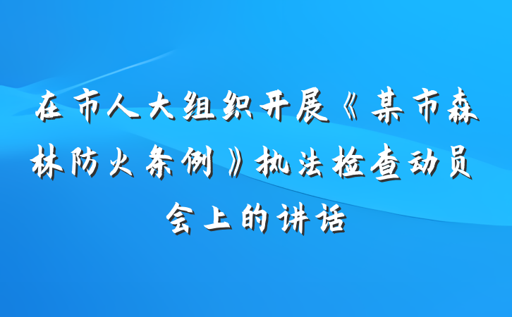 在市人大组织开展《某市森林防火条例》执法检查动员会上的讲话