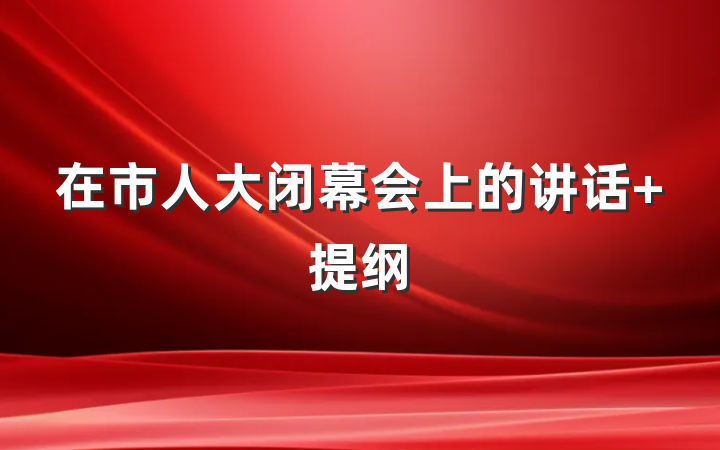 在市人大闭幕会上的讲话 提纲