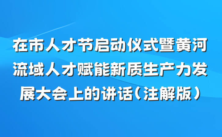 在市人才节启动仪式暨黄河流域人才赋能新质生产力发展大会上的讲话（注解版）