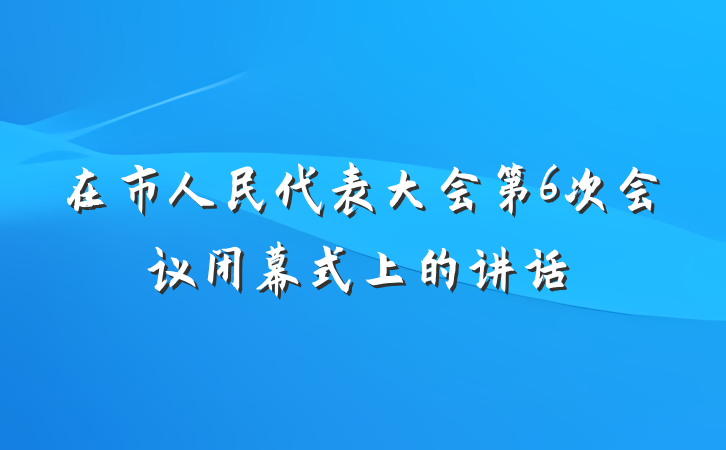 在市人民代表大会第6次会议闭幕式上的讲话