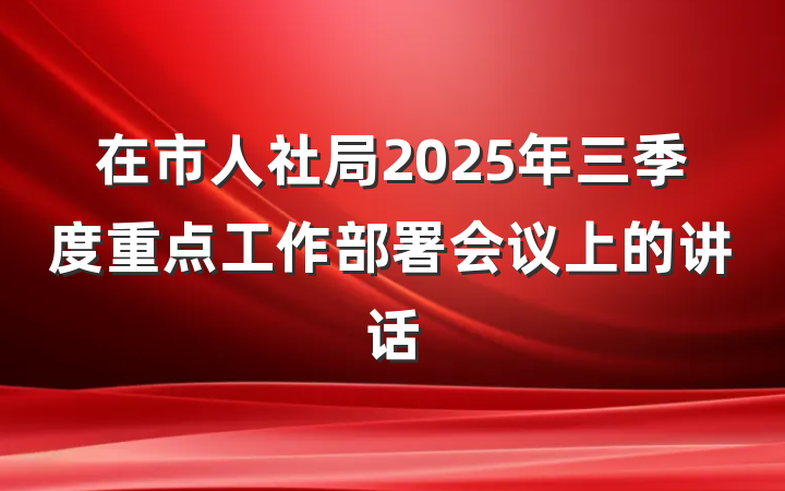 在市人社局2025年三季度重点工作部署会议上的讲话