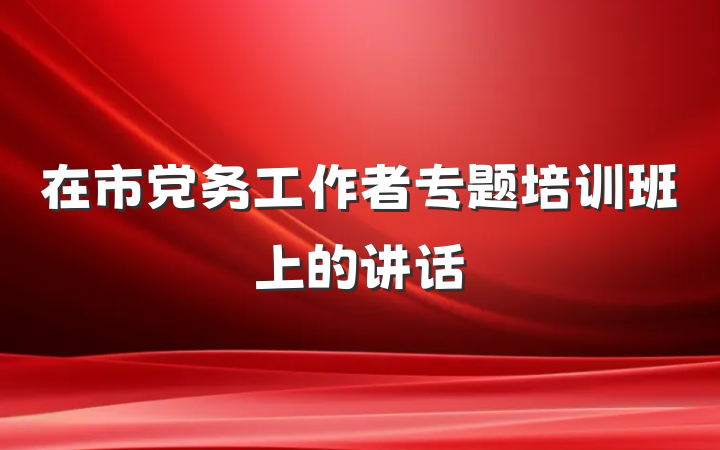 在市党务工作者专题培训班上的讲话