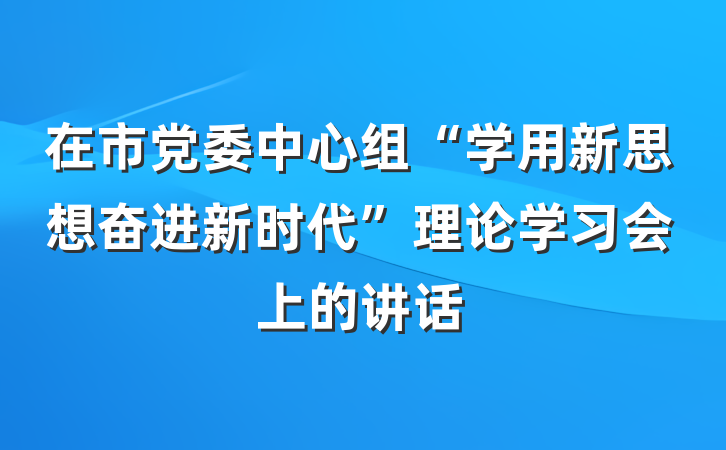在市党委中心组“学用新思想奋进新时代”理论学习会上的讲话