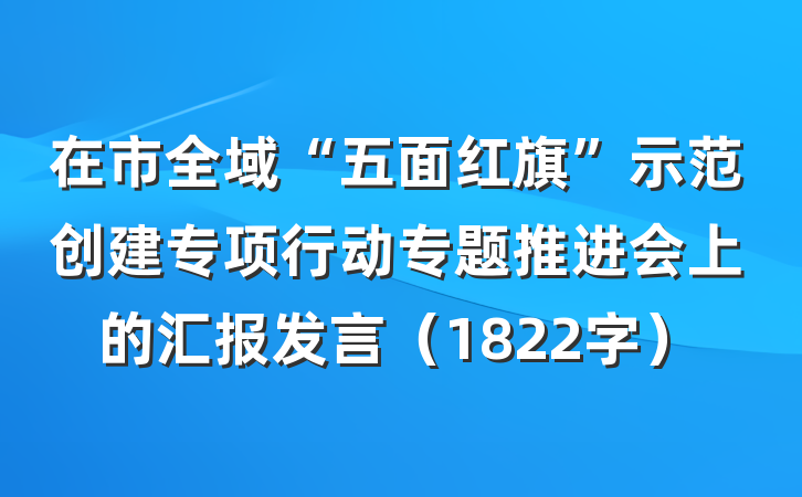 在市全域“五面红旗”示范创建专项行动专题推进会上的汇报发言（1822字）