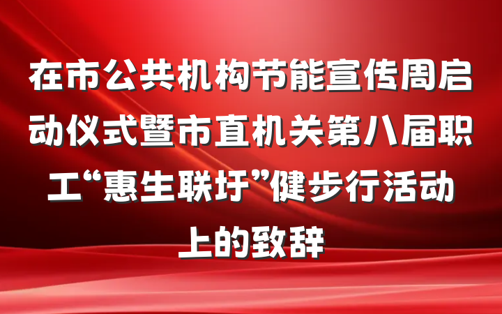 在市公共机构节能宣传周启动仪式暨市直机关第八届职工“惠生联圩”健步行活动上的致辞