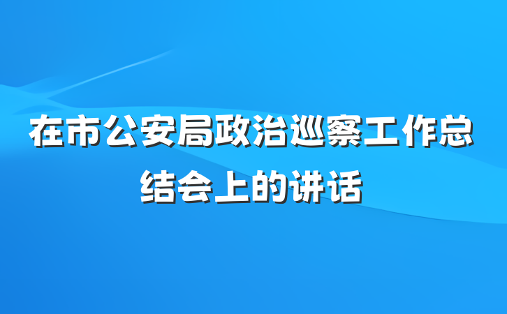 在市公安局政治巡察工作总结会上的讲话