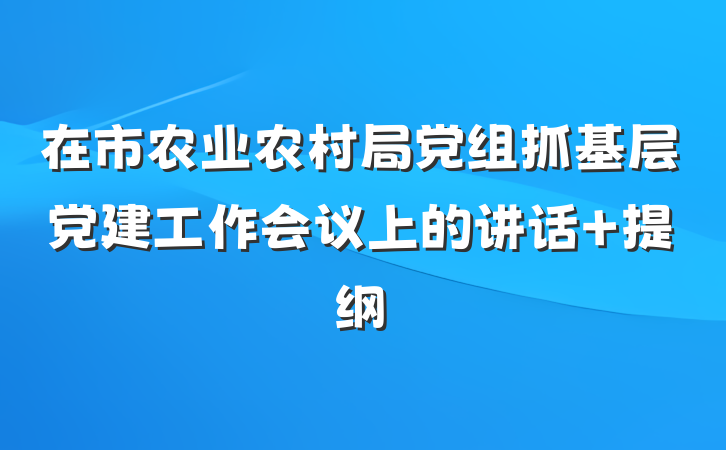 在市农业农村局党组抓基层党建工作会议上的讲话 提纲