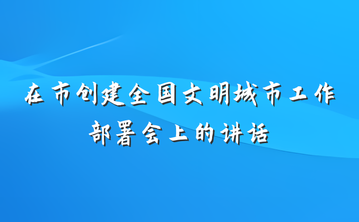 在市创建全国文明城市工作部署会上的讲话