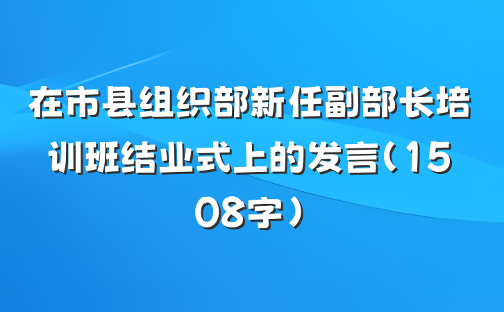 在市县组织部新任副部长培训班结业式上的发言（1508字）