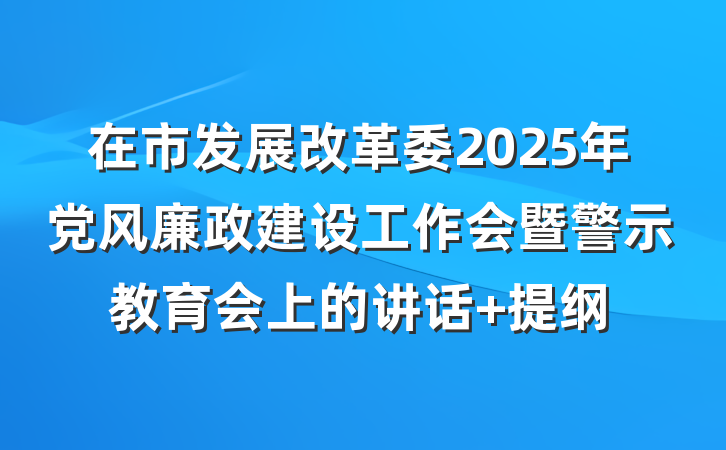 在市发展改革委2025年党风廉政建设工作会暨警示教育会上的讲话 提纲
