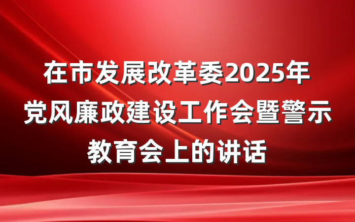 在市发展改革委2025年党风廉政建设工作会暨警示教育会上的讲话