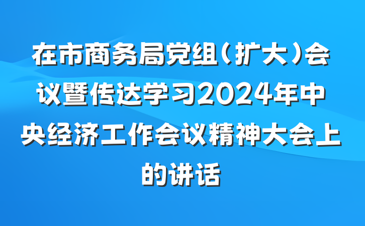 在市商务局党组（扩大）会议暨传达学习2024年中央经济工作会议精神大会上的讲话