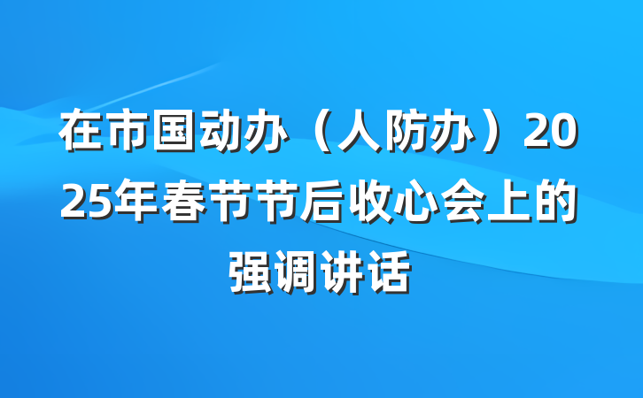 在市国动办（人防办）2025年春节节后收心会上的强调讲话