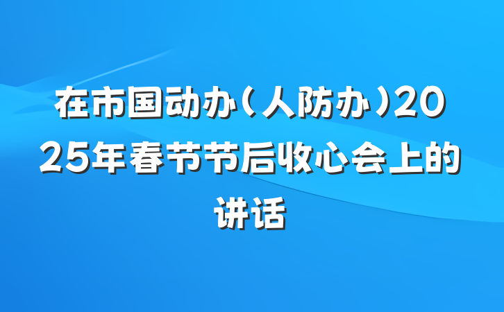 在市国动办（人防办）2025年春节节后收心会上的讲话