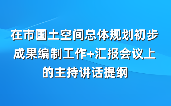 在市国土空间总体规划初步成果编制工作 汇报会议上的主持讲话提纲