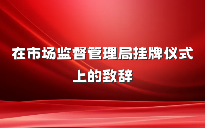 在市场监督管理局挂牌仪式上的致辞