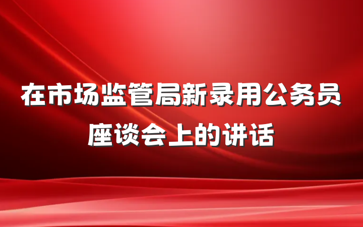 在市场监管局新录用公务员座谈会上的讲话