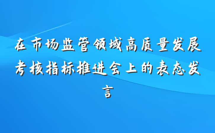 在市场监管领域高质量发展考核指标推进会上的表态发言