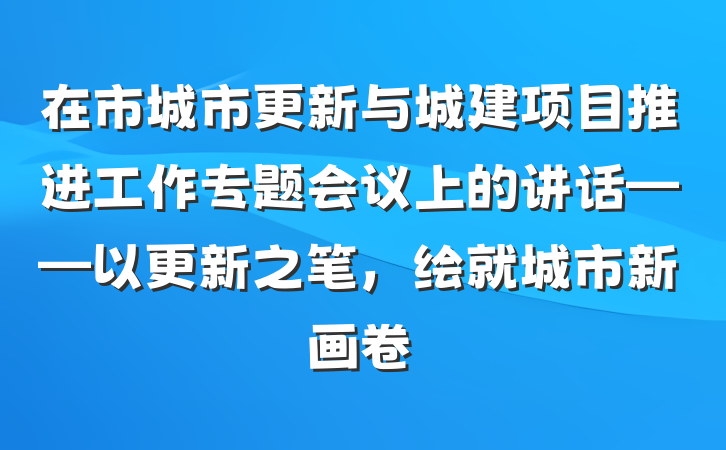 在市城市更新与城建项目推进工作专题会议上的讲话——以更新之笔，绘就城市新画卷