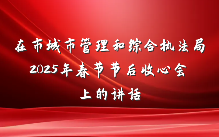 在市城市管理和综合执法局2025年春节节后收心会上的讲话