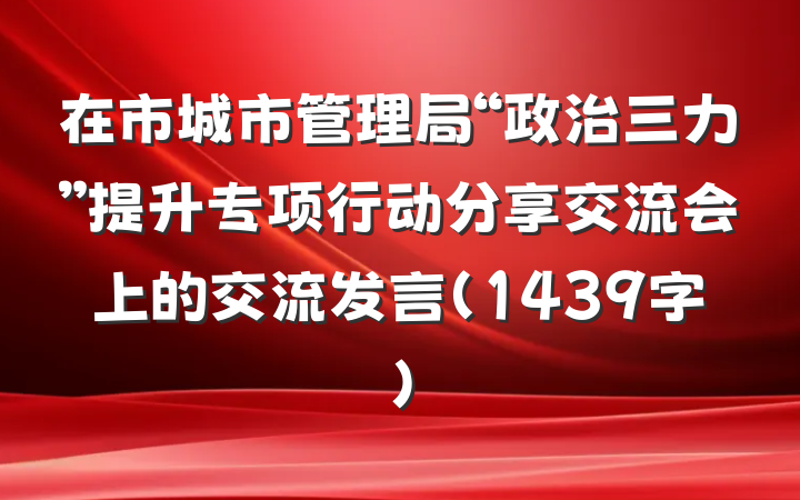在市城市管理局“政治三力”提升专项行动分享交流会上的交流发言（1439字）