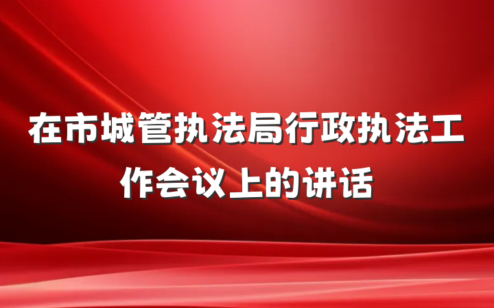 在市城管执法局行政执法工作会议上的讲话