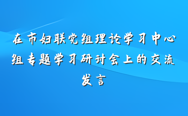 在市妇联党组理论学习中心组专题学习研讨会上的交流发言