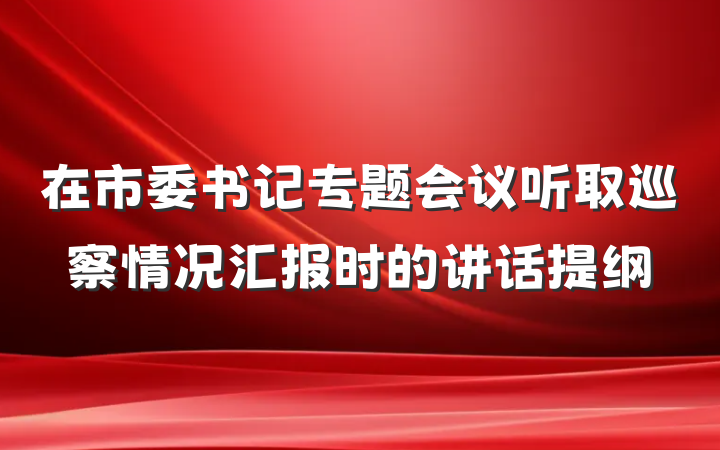 在市委书记专题会议听取巡察情况汇报时的讲话提纲