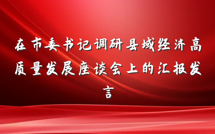在市委书记调研县域经济高质量发展座谈会上的汇报发言