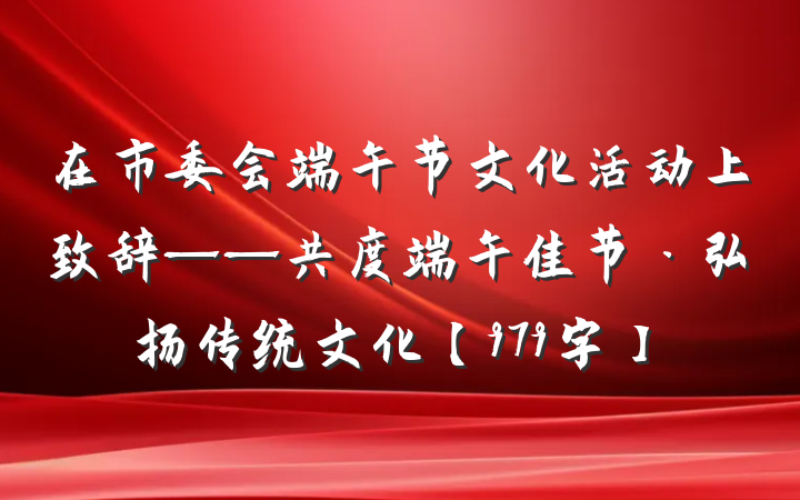 在市委会端午节文化活动上致辞——共度端午佳节·弘扬传统文化【979字】