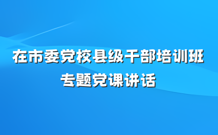 在市委党校县级干部培训班专题党课讲话