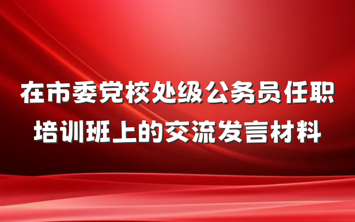 在市委党校处级公务员任职培训班上的交流发言材料
