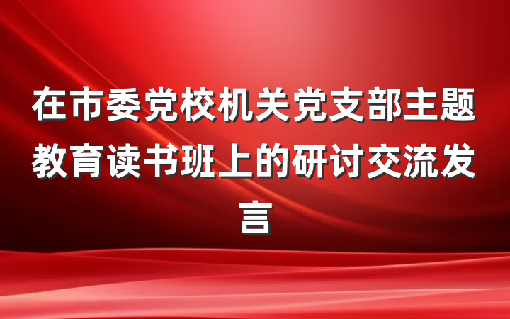 在市委党校机关党支部主题教育读书班上的研讨交流发言