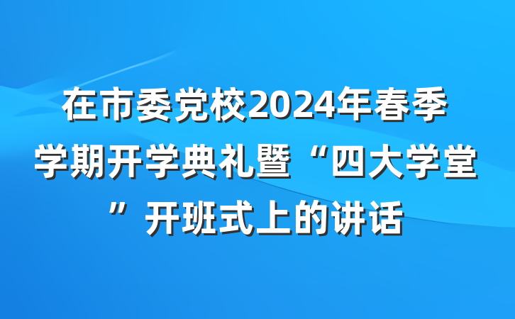 在市委党校2024年春季学期开学典礼暨“四大学堂”开班式上的讲话