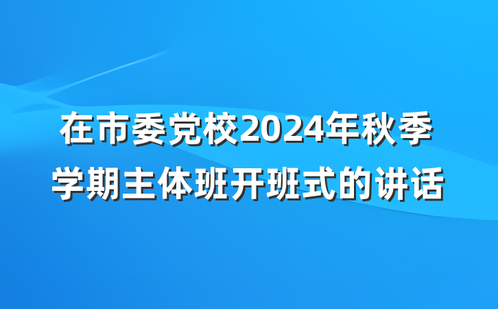 在市委党校2024年秋季学期主体班开班式的讲话