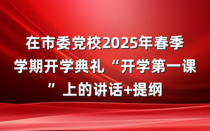 在市委党校2025年春季学期开学典礼“开学第一课”上的讲话 提纲