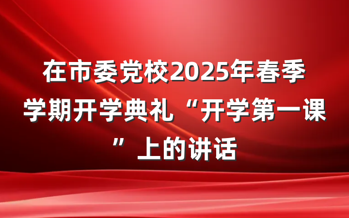 在市委党校2025年春季学期开学典礼“开学第一课”上的讲话
