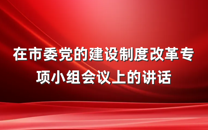 在市委党的建设制度改革专项小组会议上的讲话