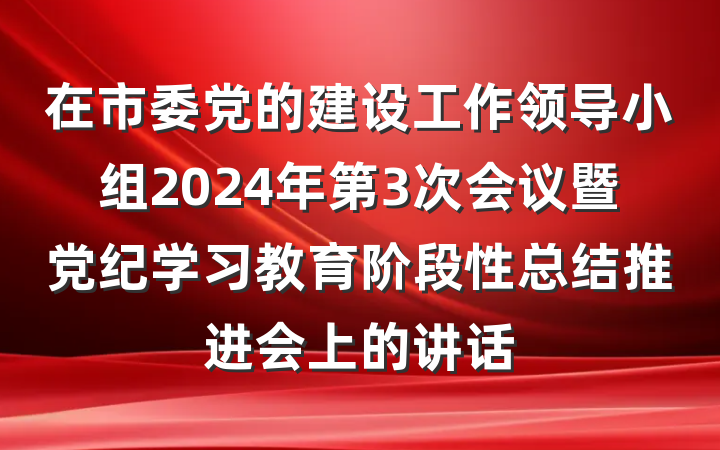 在市委党的建设工作领导小组2024年第3次会议暨党纪学习教育阶段性总结推进会上的讲话
